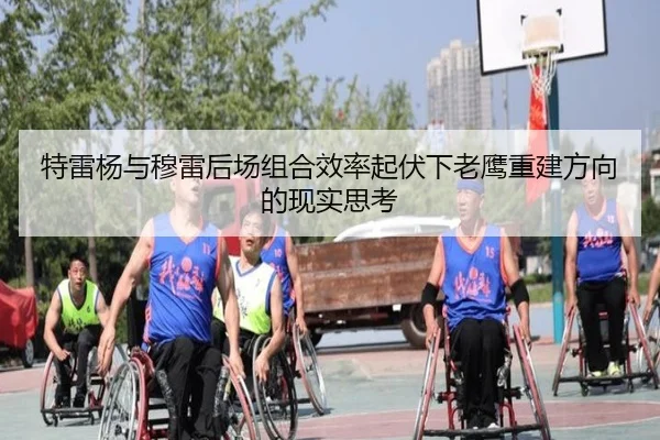 特雷杨与穆雷后场组合效率起伏下老鹰重建方向的现实思考