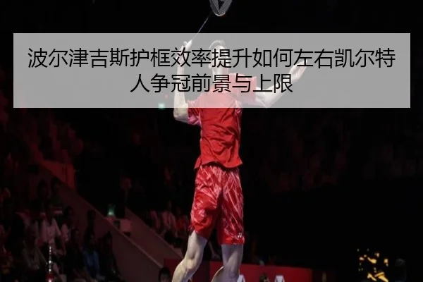 波尔津吉斯护框效率提升如何左右凯尔特人争冠前景与上限