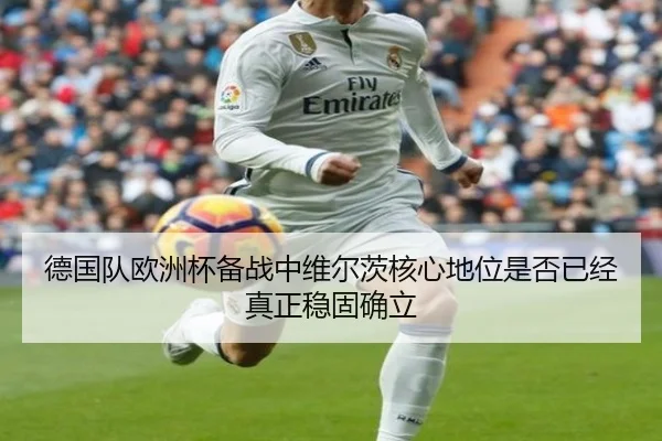 德国队欧洲杯备战中维尔茨核心地位是否已经真正稳固确立