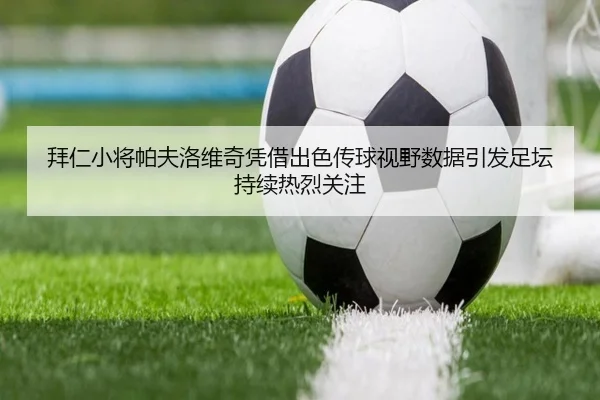 拜仁小将帕夫洛维奇凭借出色传球视野数据引发足坛持续热烈关注