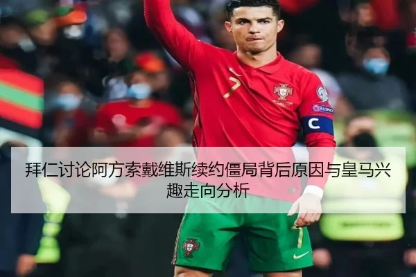 拜仁讨论阿方索戴维斯续约僵局背后原因与皇马兴趣走向分析