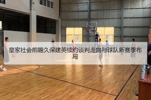 皇家社会前瞻久保建英续约谈判走向与球队新赛季布局