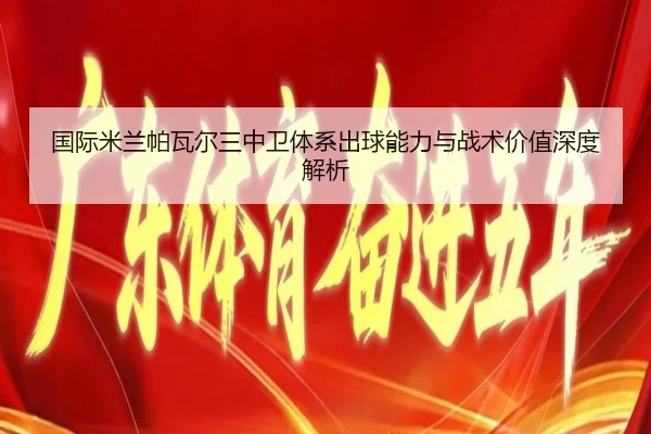 国际米兰帕瓦尔三中卫体系出球能力与战术价值深度解析