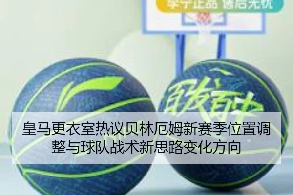 皇马更衣室热议贝林厄姆新赛季位置调整与球队战术新思路变化方向