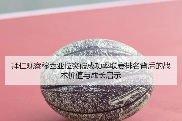 拜仁观察穆西亚拉突破成功率联赛排名背后的战术价值与成长启示
