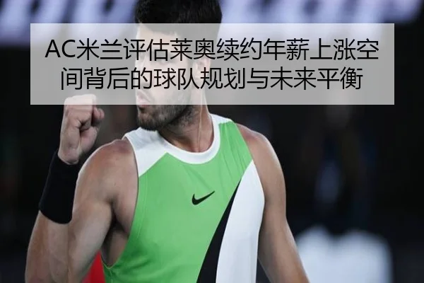 AC米兰评估莱奥续约年薪上涨空间背后的球队规划与未来平衡