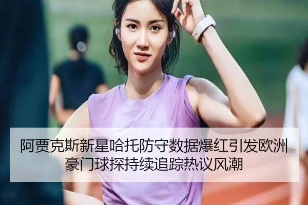 阿贾克斯新星哈托防守数据爆红引发欧洲豪门球探持续追踪热议风潮