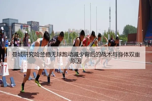 曼城研究哈兰德无球跑动减少背后的战术与身体双重原因