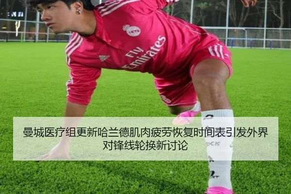 曼城医疗组更新哈兰德肌肉疲劳恢复时间表引发外界对锋线轮换新讨论