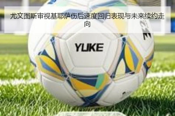 尤文图斯审视基耶萨伤后速度回归表现与未来续约走向