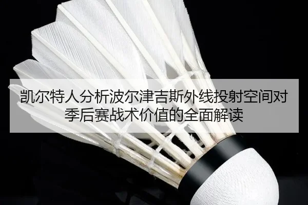 凯尔特人分析波尔津吉斯外线投射空间对季后赛战术价值的全面解读