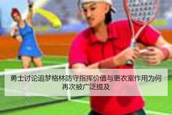 勇士讨论追梦格林防守指挥价值与更衣室作用为何再次被广泛提及