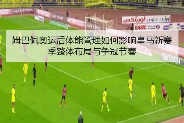姆巴佩奥运后体能管理如何影响皇马新赛季整体布局与争冠节奏