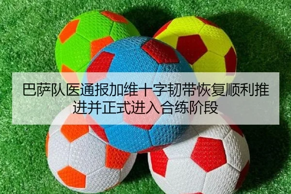 巴萨队医通报加维十字韧带恢复顺利推进并正式进入合练阶段