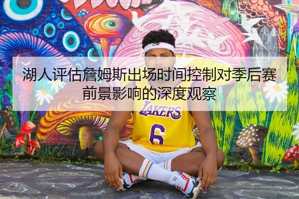 湖人评估詹姆斯出场时间控制对季后赛前景影响的深度观察