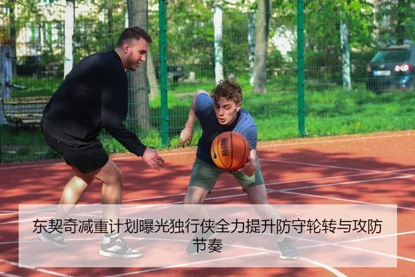 东契奇减重计划曝光独行侠全力提升防守轮转与攻防节奏