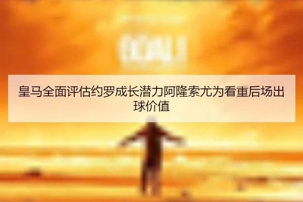 皇马全面评估约罗成长潜力阿隆索尤为看重后场出球价值