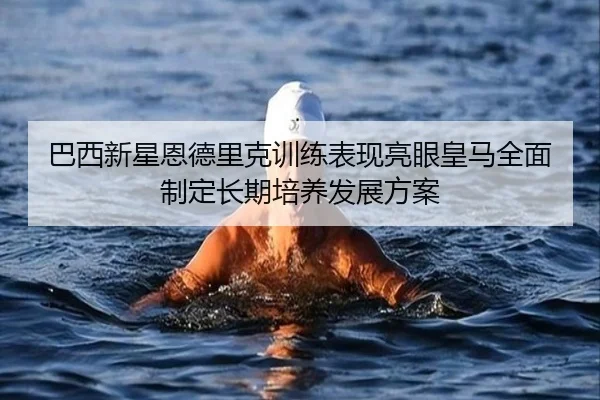 巴西新星恩德里克训练表现亮眼皇马全面制定长期培养发展方案