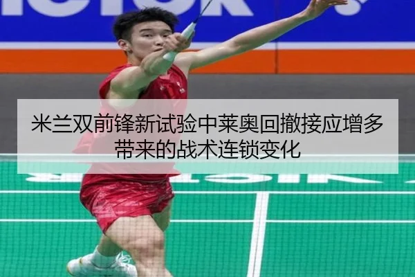 米兰双前锋新试验中莱奥回撤接应增多带来的战术连锁变化