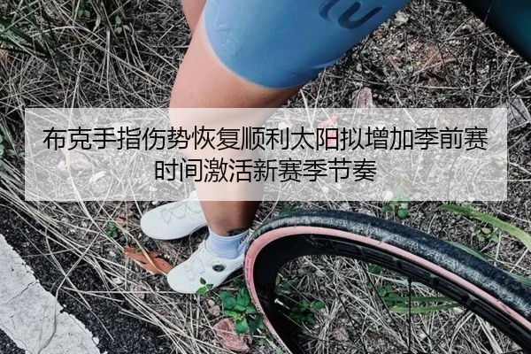 布克手指伤势恢复顺利太阳拟增加季前赛时间激活新赛季节奏